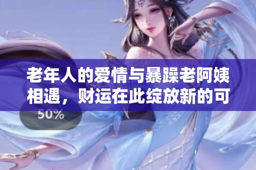老年人的爱情与暴躁老阿姨相遇，财运在此绽放新的可能性