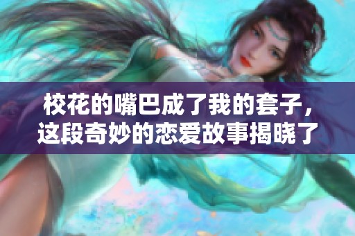 校花的嘴巴成了我的套子，这段奇妙的恋爱故事揭晓了真相