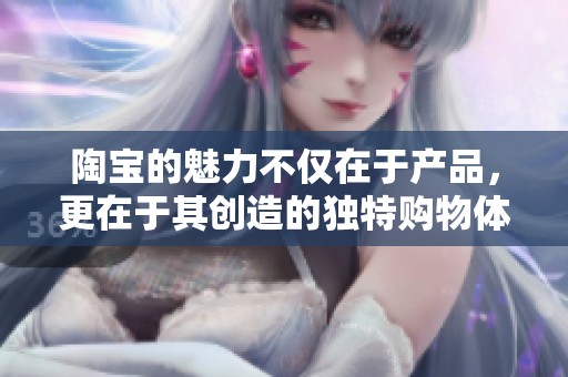 陶宝的魅力不仅在于产品，更在于其创造的独特购物体验