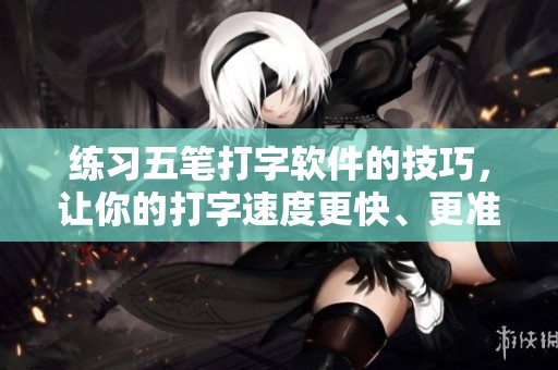 练习五笔打字软件的技巧，让你的打字速度更快、更准确！