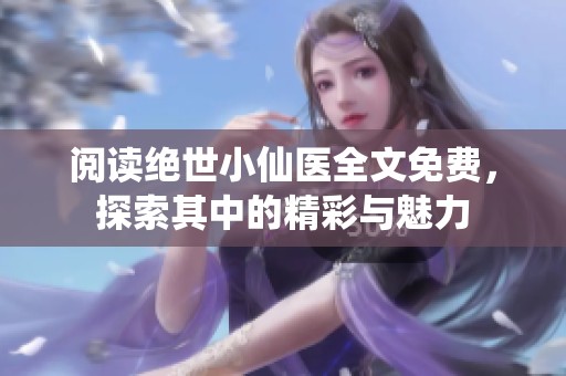 阅读绝世小仙医全文免费，探索其中的精彩与魅力