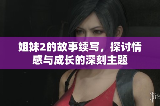 姐妹2的故事续写，探讨情感与成长的深刻主题