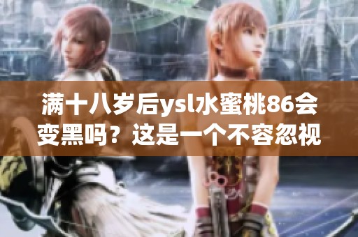 满十八岁后ysl水蜜桃86会变黑吗？这是一个不容忽视的问题。