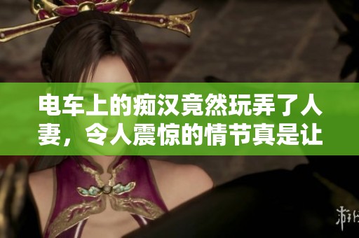 电车上的痴汉竟然玩弄了人妻，令人震惊的情节真是让人难以置信！