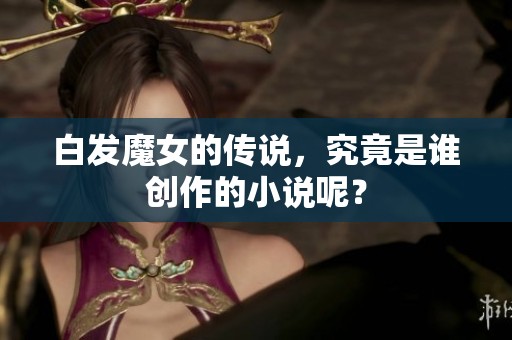 白发魔女的传说，究竟是谁创作的小说呢？