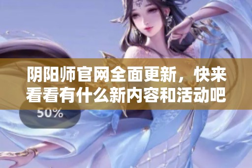 阴阳师官网全面更新，快来看看有什么新内容和活动吧！