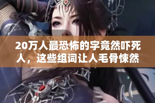 20万人最恐怖的字竟然吓死人，这些组词让人毛骨悚然