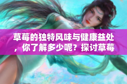 草莓的独特风味与健康益处，你了解多少呢？探讨草莓的魅力与价值。