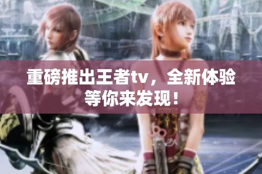 重磅推出王者tv，全新体验等你来发现！