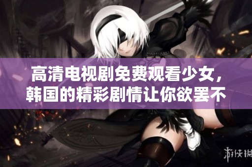 高清电视剧免费观看少女，韩国的精彩剧情让你欲罢不能
