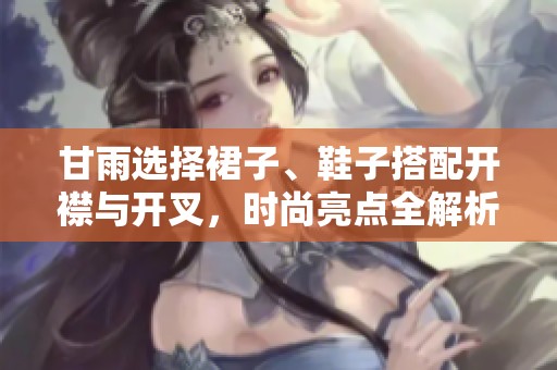 甘雨选择裙子、鞋子搭配开襟与开叉，时尚亮点全解析