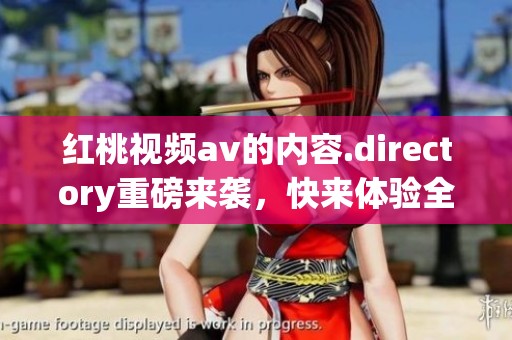 红桃视频**的内容.directory重磅来袭，快来体验全新的观看频道吧