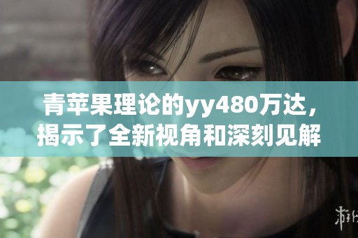 青苹果理论的yy480万达，揭示了全新视角和深刻见解