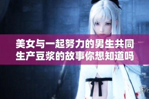 美女与一起努力的男生共同生产豆浆的故事你想知道吗