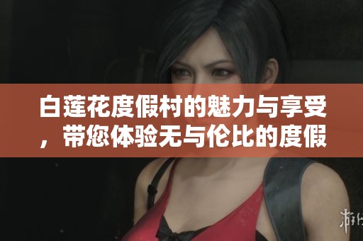 白莲花度假村的魅力与享受，带您体验无与伦比的度假时光