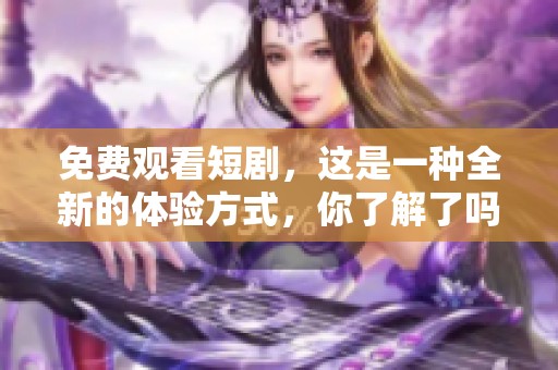 免费观看短剧，这是一种全新的体验方式，你了解了吗