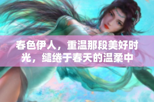 春色伊人，重温那段美好时光，缱绻于春天的温柔中