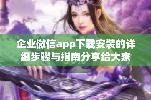企业微信app下载安装的详细步骤与指南分享给大家