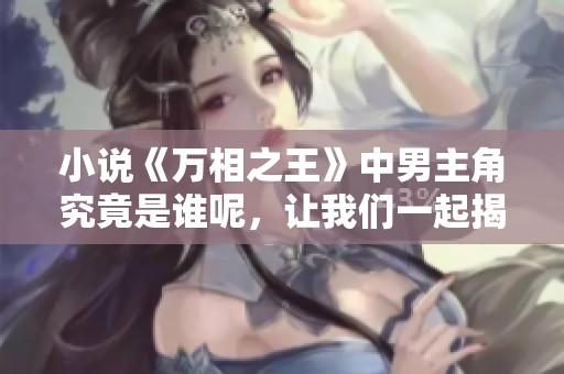 小说《万相之王》中男主角究竟是谁呢，让我们一起揭秘他的传奇故事