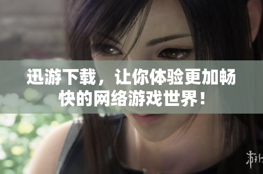 迅游下载，让你体验更加畅快的网络游戏世界！