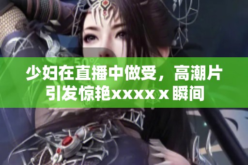 少妇在直播中做受，高潮片引发惊艳xxxxⅹ瞬间