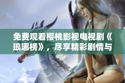 免费观看樱桃影视电视剧《琅琊榜》，尽享精彩剧情与人物魅力