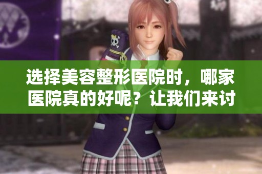 选择美容整形医院时，哪家医院真的好呢？让我们来讨论一下这个问题。