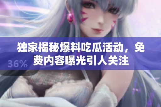 独家揭秘爆料吃瓜活动，免费内容曝光引人关注