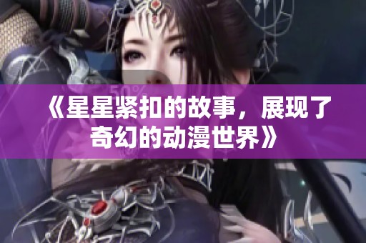 《星星紧扣的故事，展现了奇幻的动漫世界》