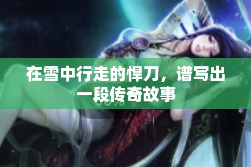 在雪中行走的悍刀，谱写出一段传奇故事