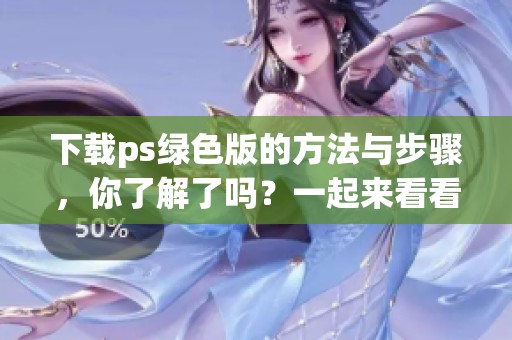 下载ps绿色版的方法与步骤，你了解了吗？一起来看看ps绿色版的下载方式吧！