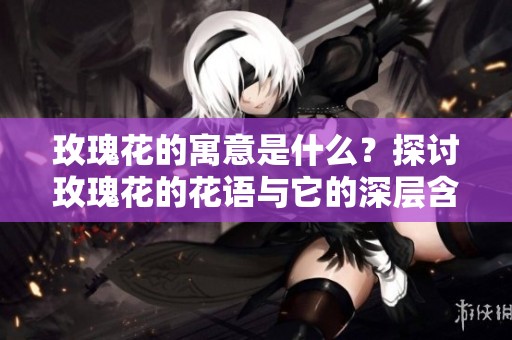玫瑰花的寓意是什么？探讨玫瑰花的花语与它的深层含义
