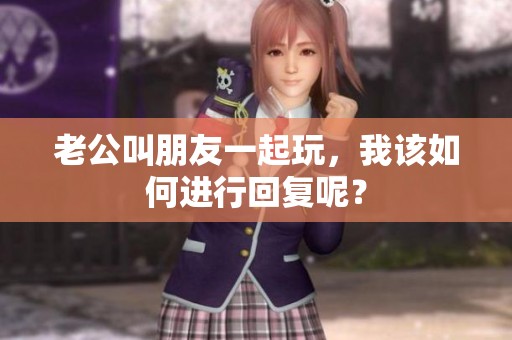 老公叫朋友一起玩，我该如何进行回复呢？