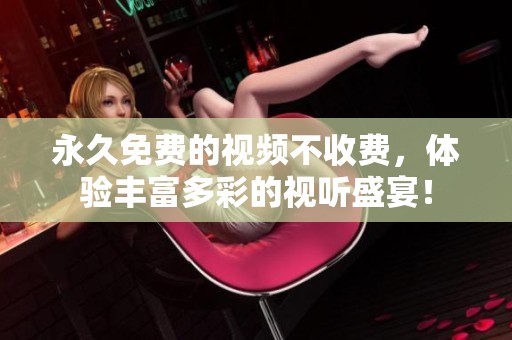 永久免费的视频不收费，体验丰富多彩的视听盛宴！