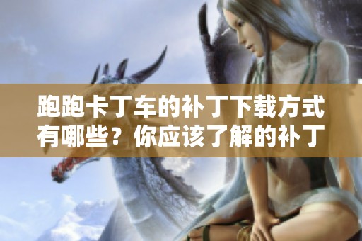 跑跑卡丁车的补丁下载方式有哪些？你应该了解的补丁下载内容小贴士