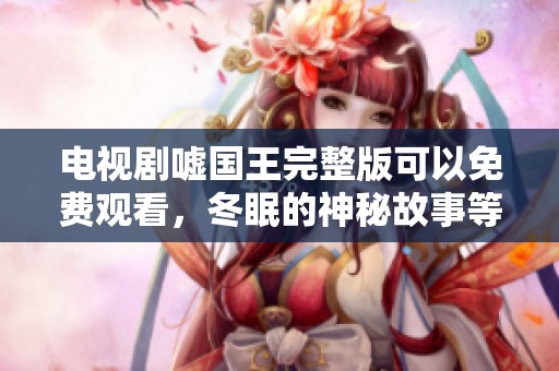 电视剧嘘国王完整版可以免费观看，冬眠的神秘故事等你来探索