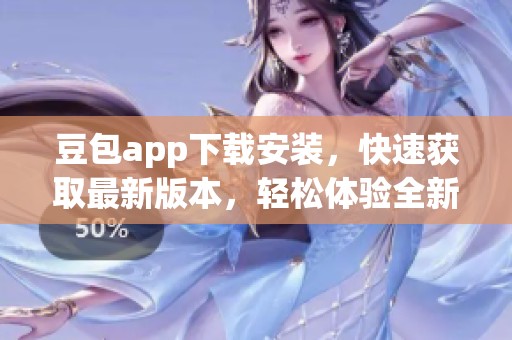 豆包app下载安装，快速获取最新版本，轻松体验全新功能