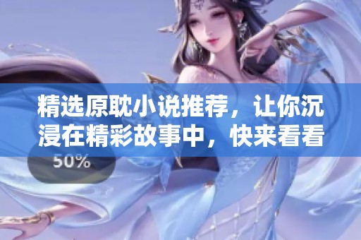 精选原耽小说推荐，让你沉浸在精彩故事中，快来看看吧！