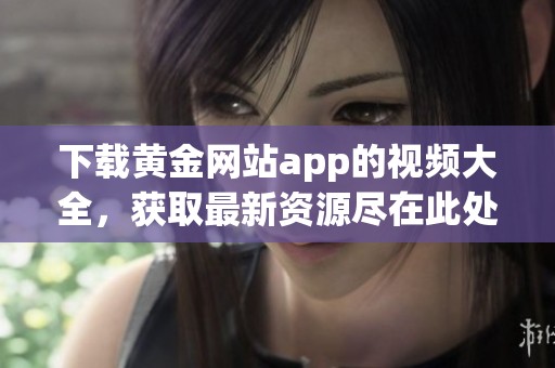 下载黄金网站app的视频大全，获取最新资源尽在此处！