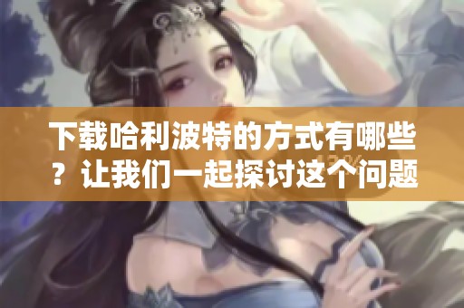 下载哈利波特的方式有哪些？让我们一起探讨这个问题。