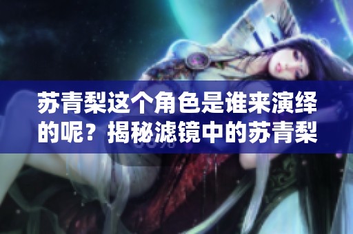 苏青梨这个角色是谁来演绎的呢？揭秘滤镜中的苏青梨演员身份！