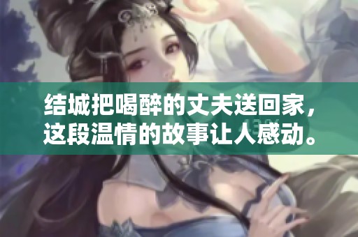 结城把喝醉的丈夫送回家，这段温情的故事让人感动。