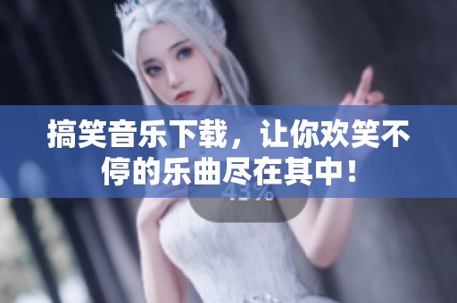 搞笑音乐下载，让你欢笑不停的乐曲尽在其中！