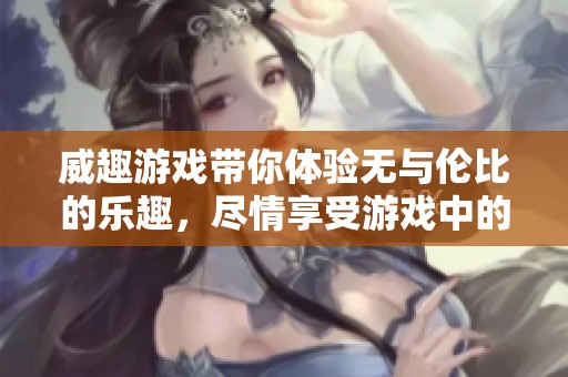 威趣游戏带你体验无与伦比的乐趣，尽情享受游戏中的精彩时刻。