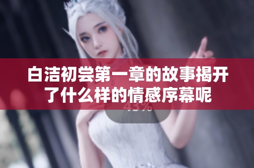 白洁初尝第一章的故事揭开了什么样的情感序幕呢