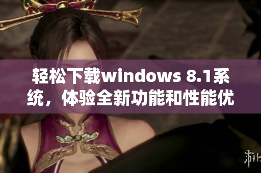 轻松下载windows 8.1系统，体验全新功能和性能优化