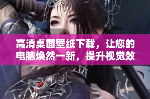 高清桌面壁纸下载，让您的电脑焕然一新，提升视觉效果的最佳选择