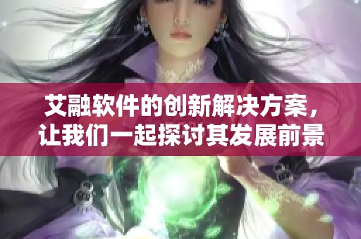 艾融软件的创新解决方案，让我们一起探讨其发展前景与应用潜力