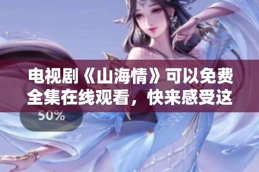 电视剧《山海情》可以免费全集在线观看，快来感受这场精彩的故事吧！