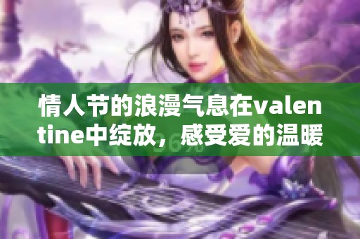情人节的浪漫气息在valentine中绽放，感受爱的温暖与甜蜜。